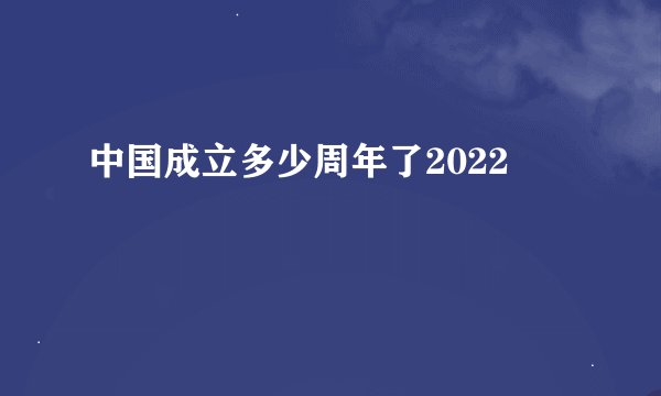 中国成立多少周年了2022