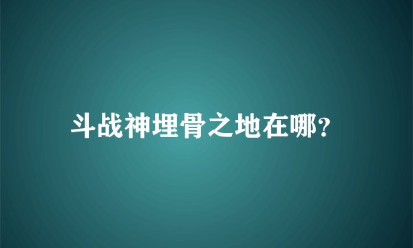斗战神埋骨之地在哪？