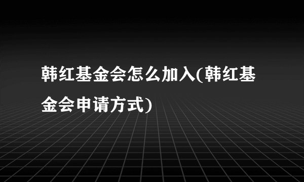 韩红基金会怎么加入(韩红基金会申请方式)