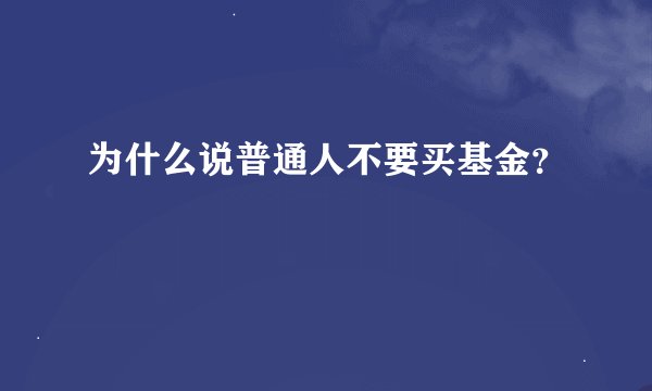 为什么说普通人不要买基金？