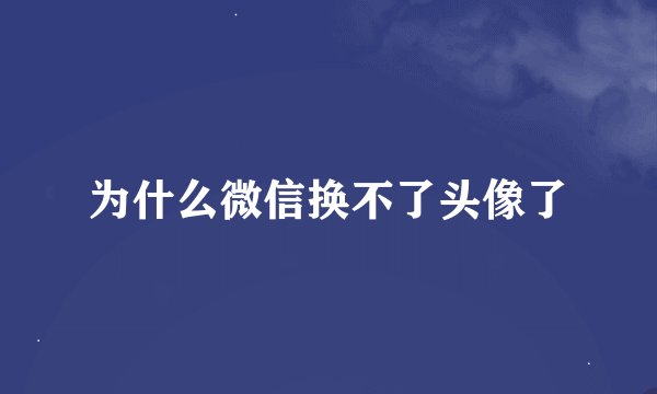 为什么微信换不了头像了