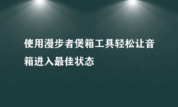 使用漫步者煲箱工具轻松让音箱进入最佳状态