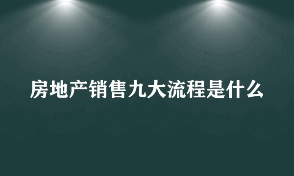 房地产销售九大流程是什么