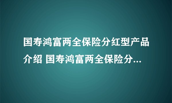 国寿鸿富两全保险分红型产品介绍 国寿鸿富两全保险分红型怎么样