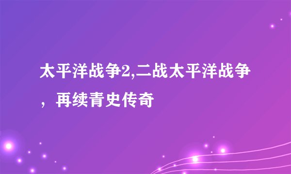 太平洋战争2,二战太平洋战争，再续青史传奇