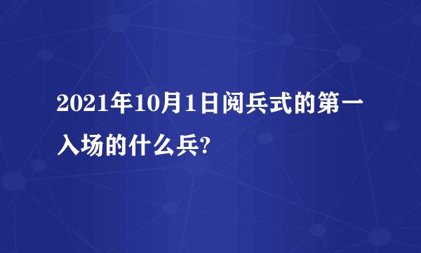 2021年10月1日阅兵式的第一入场的什么兵?