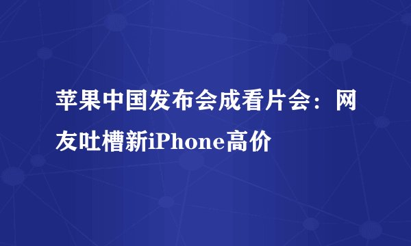 苹果中国发布会成看片会：网友吐槽新iPhone高价