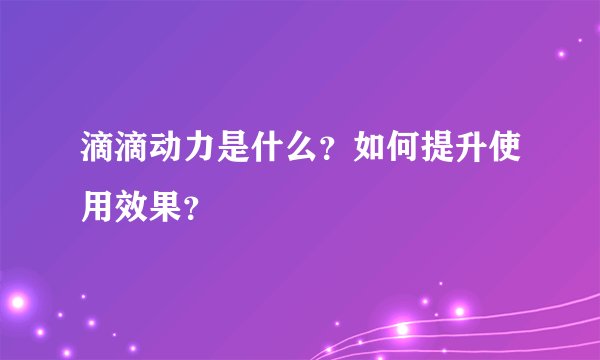 滴滴动力是什么？如何提升使用效果？