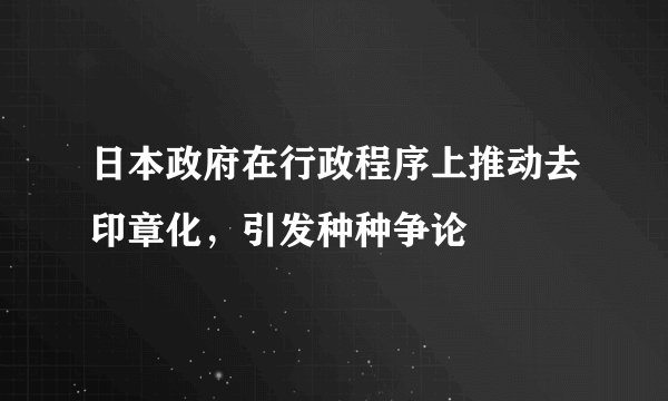 日本政府在行政程序上推动去印章化，引发种种争论