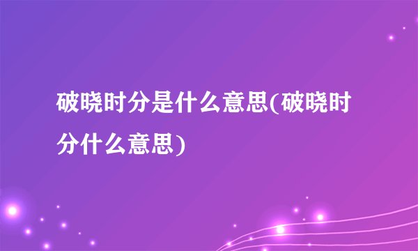 破晓时分是什么意思(破晓时分什么意思)