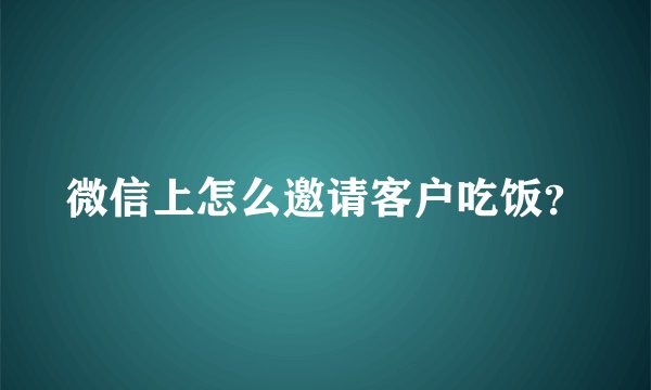 微信上怎么邀请客户吃饭？