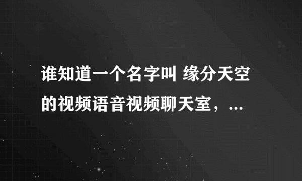 谁知道一个名字叫 缘分天空 的视频语音视频聊天室，是同志的，知道的话麻烦把链接告诉我下，谢谢！