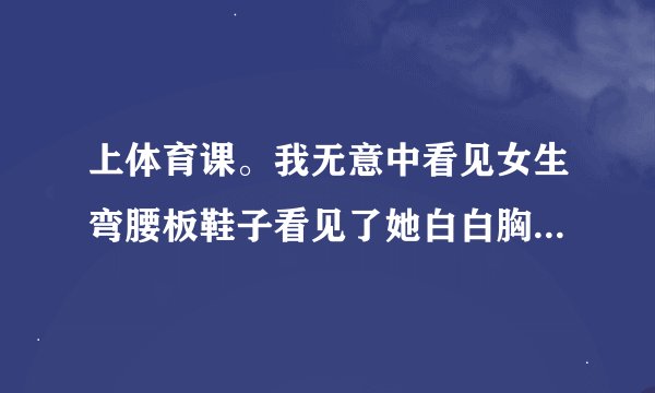 上体育课。我无意中看见女生弯腰板鞋子看见了她白白胸，然后跟我一起对眼了 这样的情况女生心里会怎么想呢