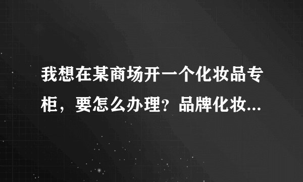 我想在某商场开一个化妆品专柜，要怎么办理？品牌化妆品要先加盟？