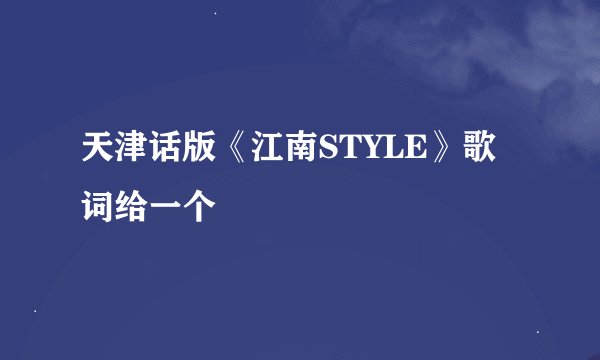 天津话版《江南STYLE》歌词给一个