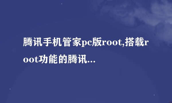 腾讯手机管家pc版root,搭载root功能的腾讯手机管家PC版
