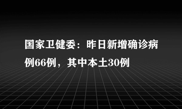 国家卫健委：昨日新增确诊病例66例，其中本土30例