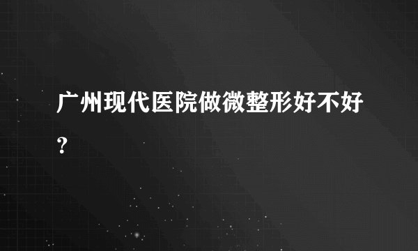 广州现代医院做微整形好不好？