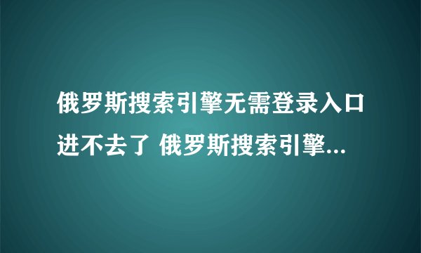 俄罗斯搜索引擎无需登录入口进不去了 俄罗斯搜索引擎Yandex最新入口