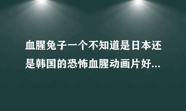 血腥兔子一个不知道是日本还是韩国的恐怖血腥动画片好象是变异的兔子叫什么