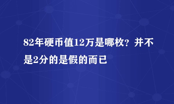 82年硬币值12万是哪枚？并不是2分的是假的而已