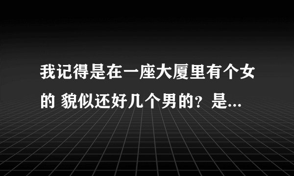 我记得是在一座大厦里有个女的 貌似还好几个男的？是不鬼片，好像是冯淬帆演的？很长时间了。谁知道叫什么