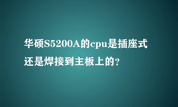 华硕S5200A的cpu是插座式还是焊接到主板上的？