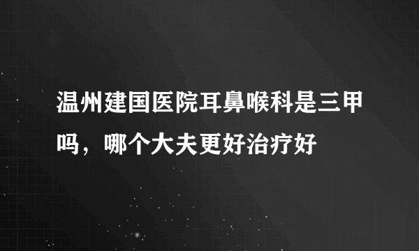 温州建国医院耳鼻喉科是三甲吗，哪个大夫更好治疗好