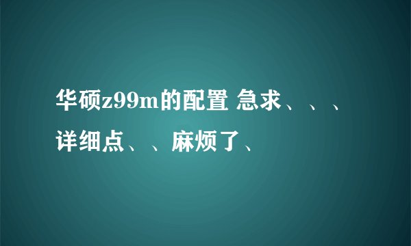 华硕z99m的配置 急求、、、详细点、、麻烦了、