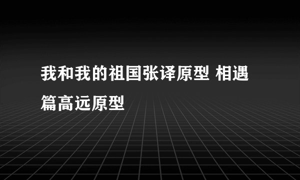 我和我的祖国张译原型 相遇篇高远原型