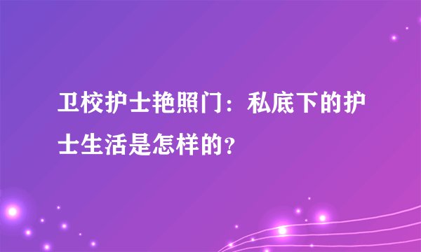 卫校护士艳照门：私底下的护士生活是怎样的？