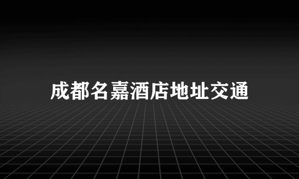成都名嘉酒店地址交通