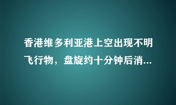 香港维多利亚港上空出现不明飞行物，盘旋约十分钟后消失，具体发生了什么？