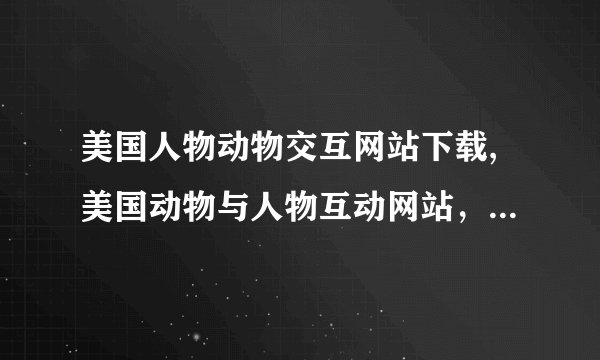 美国人物动物交互网站下载,美国动物与人物互动网站，汇集各类可爱动物，快来下载互动吧！