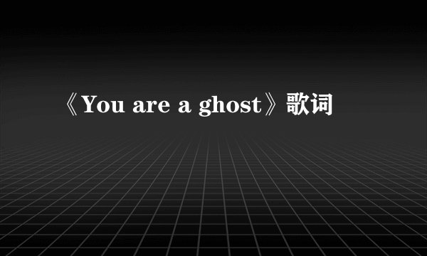 《You are a ghost》歌词