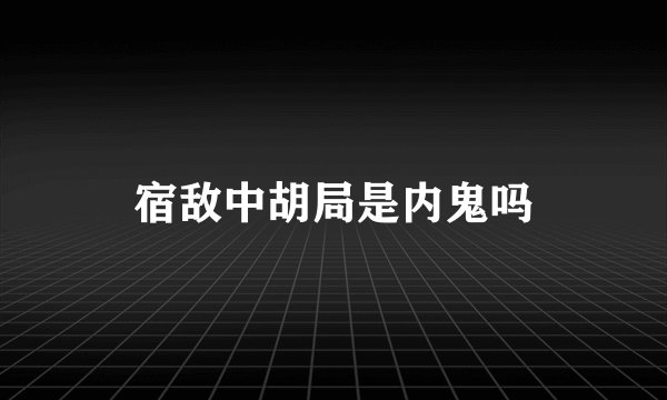 宿敌中胡局是内鬼吗