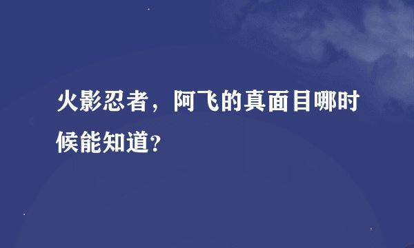 火影忍者，阿飞的真面目哪时候能知道？