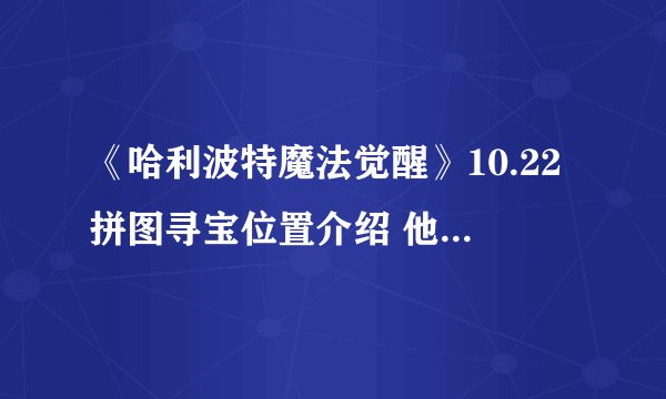 《哈利波特魔法觉醒》10.22拼图寻宝位置介绍 他努力保护城堡里的所有人