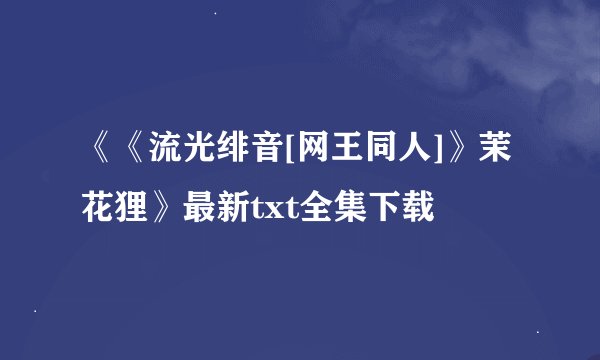 《《流光绯音[网王同人]》茉花狸》最新txt全集下载
