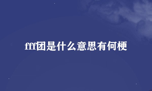fff团是什么意思有何梗