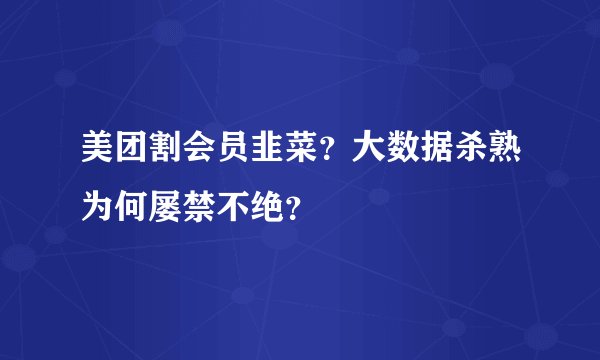 美团割会员韭菜？大数据杀熟为何屡禁不绝？