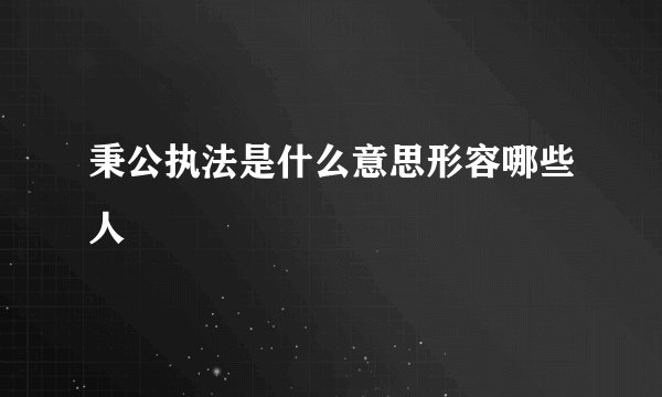 秉公执法是什么意思形容哪些人