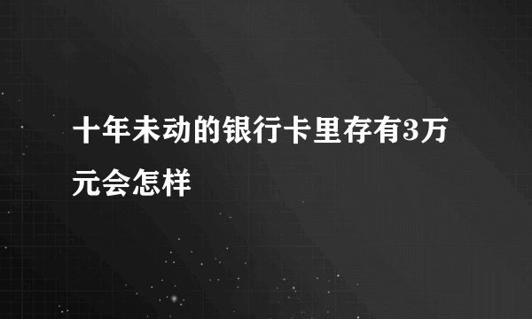 十年未动的银行卡里存有3万元会怎样