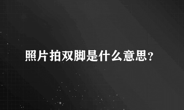 照片拍双脚是什么意思？
