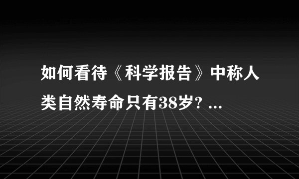 如何看待《科学报告》中称人类自然寿命只有38岁? - 知乎