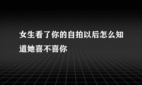 女生看了你的自拍以后怎么知道她喜不喜你