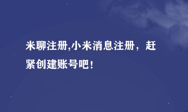 米聊注册,小米消息注册，赶紧创建账号吧！