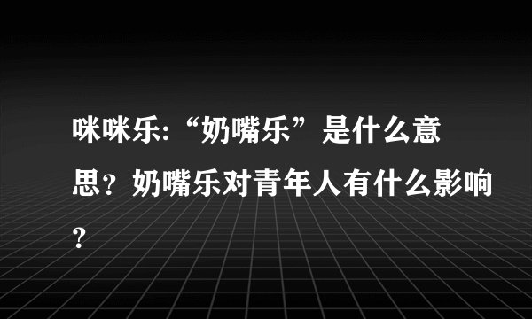 咪咪乐:“奶嘴乐”是什么意思？奶嘴乐对青年人有什么影响？