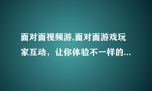 面对面视频游,面对面游戏玩家互动，让你体验不一样的游戏乐趣！
