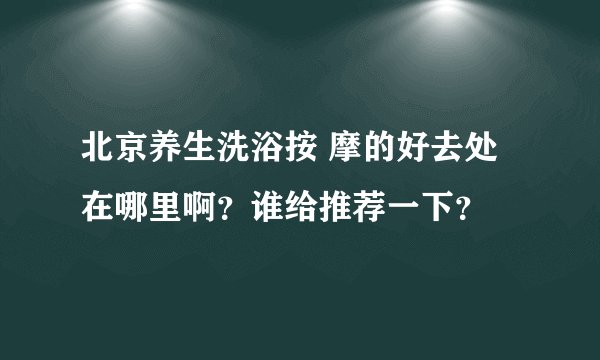 北京养生洗浴按 摩的好去处在哪里啊？谁给推荐一下？